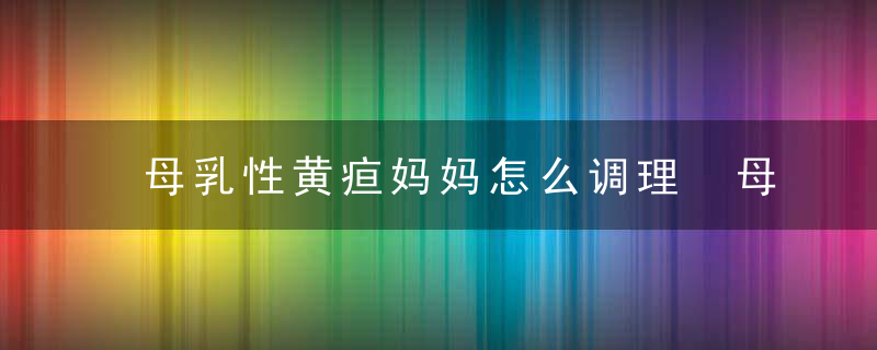 母乳性黄疸妈妈怎么调理 母乳性黄疸妈妈的饮食